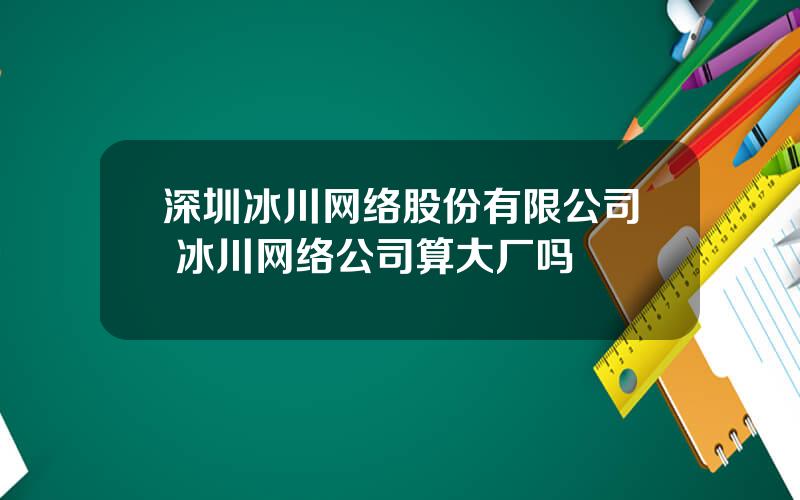 深圳冰川网络股份有限公司 冰川网络公司算大厂吗